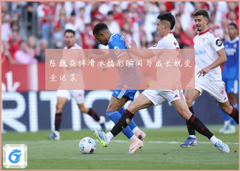 陈巍花样滑冰精彩瞬间与成长蜕变全记录