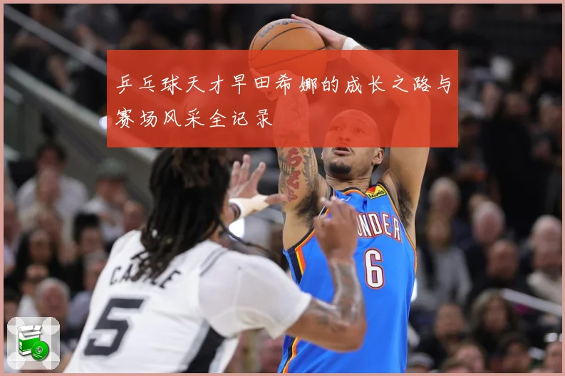 乒乓球天才早田希娜的成长之路与赛场风采全记录