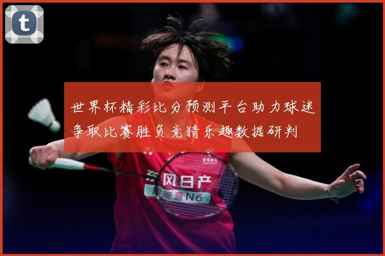 世界杯精彩比分预测平台助力球迷争取比赛胜负竞猜乐趣数据研判