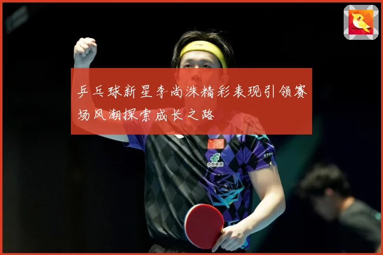乒乓球新星李尚洙精彩表现引领赛场风潮探索成长之路