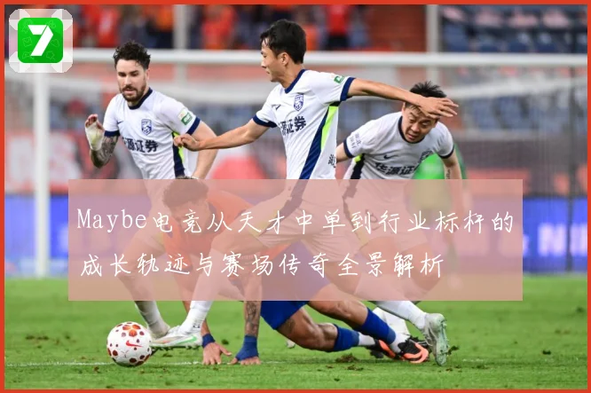 Maybe电竞从天才中单到行业标杆的成长轨迹与赛场传奇全景解析