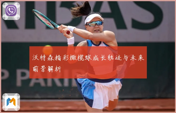 沃特森精彩橄榄球成长轨迹与未来前景解析