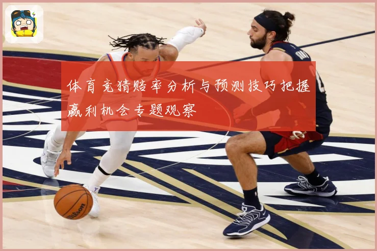 体育竞猜赔率分析与预测技巧把握赢利机会专题观察