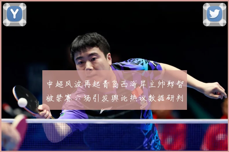 中超风波再起青岛西海岸主帅郑智被禁赛六场引发舆论热议数据研判