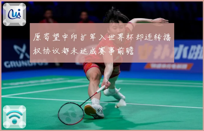 原寄望中印扩军入世界杯却连转播权协议都未达成赛事前瞻