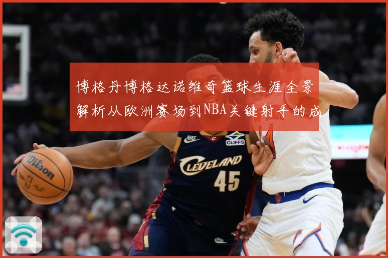 博格丹博格达诺维奇篮球生涯全景解析从欧洲赛场到NBA关键射手的成长与价值之路