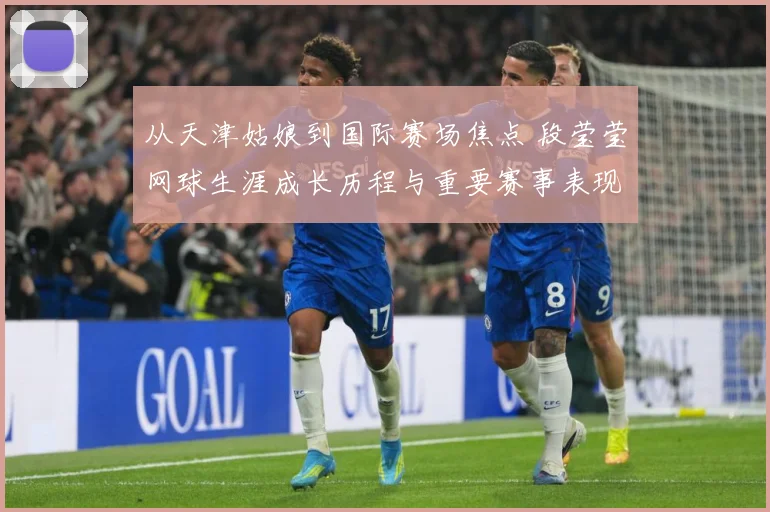 从天津姑娘到国际赛场焦点 段莹莹网球生涯成长历程与重要赛事表现全景回顾