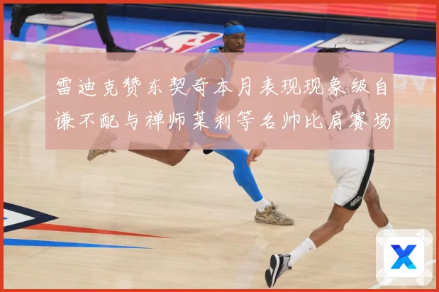 雷迪克赞东契奇本月表现现象级自谦不配与禅师莱利等名帅比肩赛场复盘