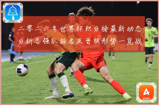 二零二六年世界杯积分榜最新动态分析各强队排名及晋级形势一览战术观察