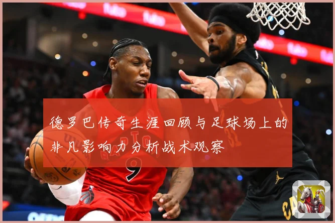 德罗巴传奇生涯回顾与足球场上的非凡影响力分析战术观察