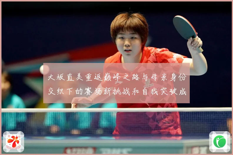 大坂直美重返巅峰之路与母亲身份交织下的赛场新挑战和自我突破成长观察
