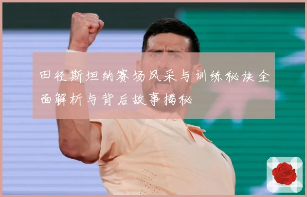 田径斯坦纳赛场风采与训练秘诀全面解析与背后故事揭秘