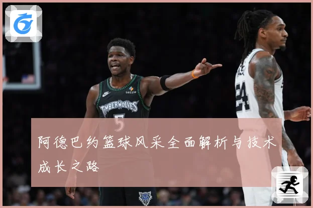 阿德巴约篮球风采全面解析与技术成长之路