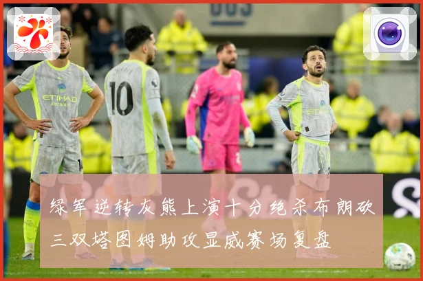 绿军逆转灰熊上演十分绝杀布朗砍三双塔图姆助攻显威赛场复盘