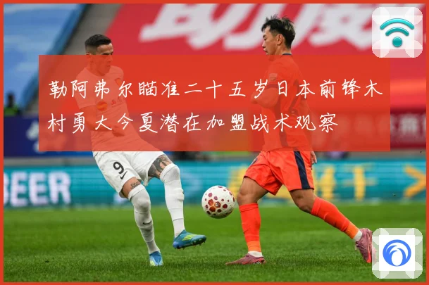 勒阿弗尔瞄准二十五岁日本前锋木村勇大今夏潜在加盟战术观察