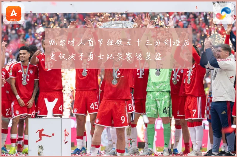 凯尔特人首节狂砍五十三分创造历史仅次于勇士纪录赛场复盘