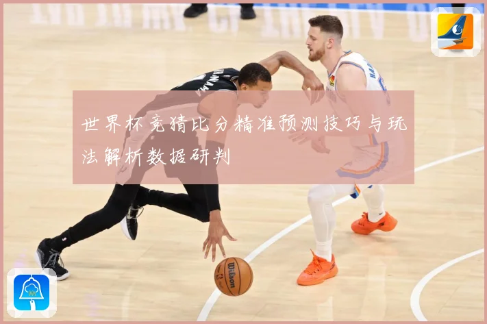 世界杯竞猜比分精准预测技巧与玩法解析数据研判