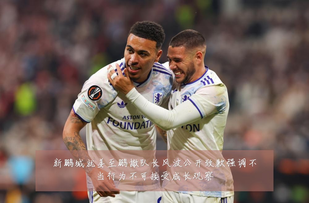 新鹏城就姜至鹏撤队长风波公开致歉强调不当行为不可接受成长观察