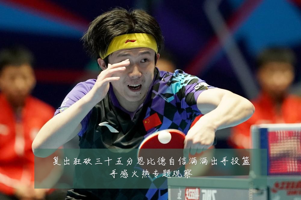 复出狂砍三十五分恩比德自信满满出手投篮手感火热专题观察