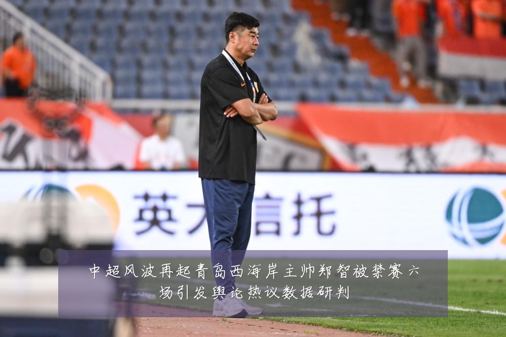 中超风波再起青岛西海岸主帅郑智被禁赛六场引发舆论热议数据研判